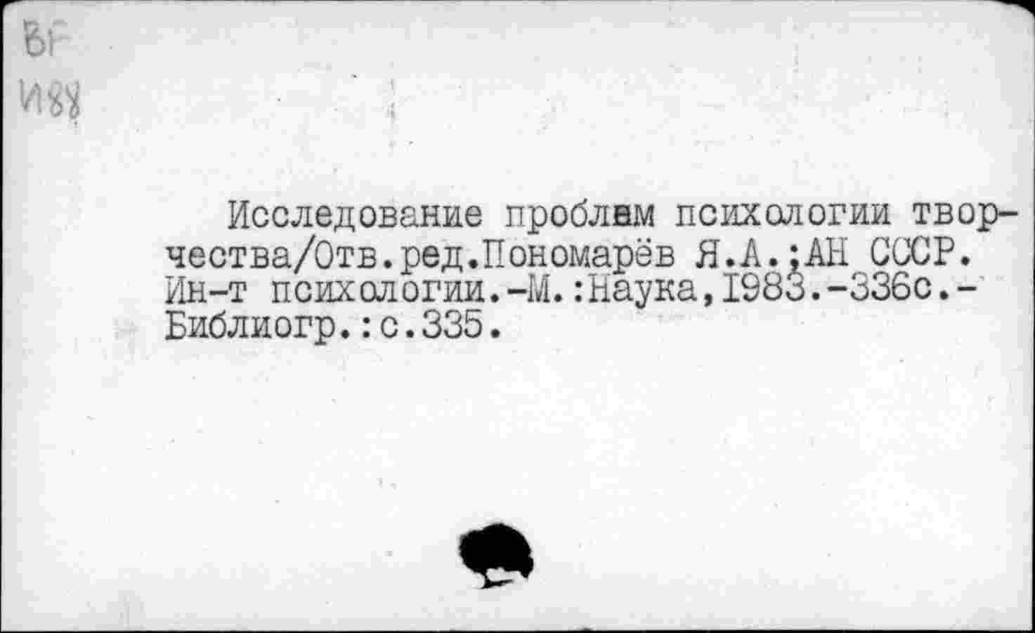 ﻿ед
Исследование проблем психологии твор-чества/Отв.ред.Пономарёв Я.А.;АН СССР. Ин-т психологии.-М.:Наука,1983.-336с.-Библиогр.:с.335.